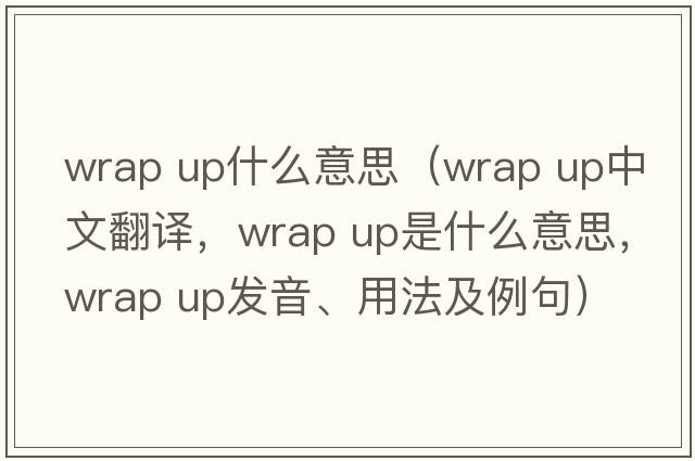 wrap up什么意思（wrap up中文翻譯，wrap up是什么意思，wrap up發(fā)音、用法及例句）