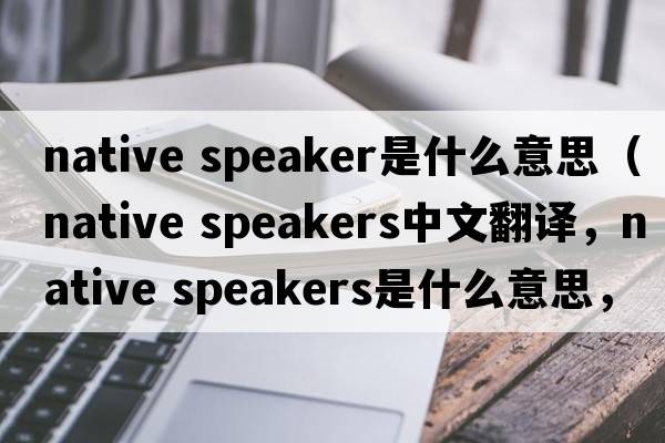 native speaker是什么意思（native speakers中文翻譯，native speakers是什么意思，native speakers發(fā)音、用法及例句）