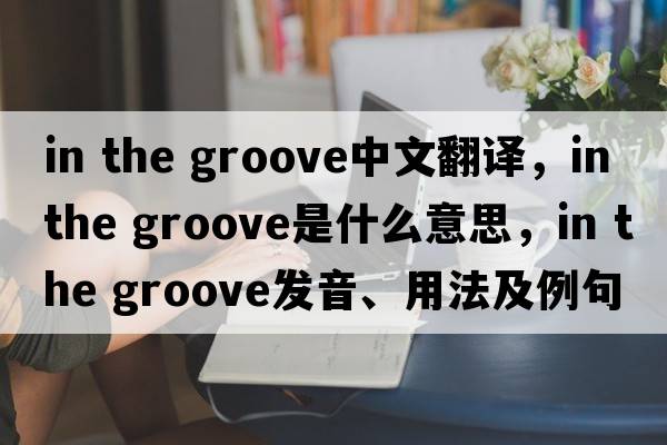 in the groove中文翻譯，in the groove是什么意思，in the groove發(fā)音、用法及例句