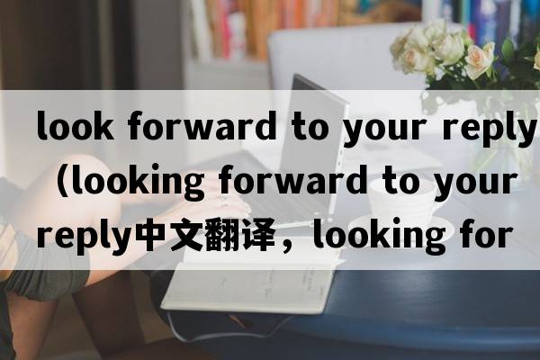 look forward to your reply（looking forward to your reply中文翻譯，looking forward to your reply是什么意思，look