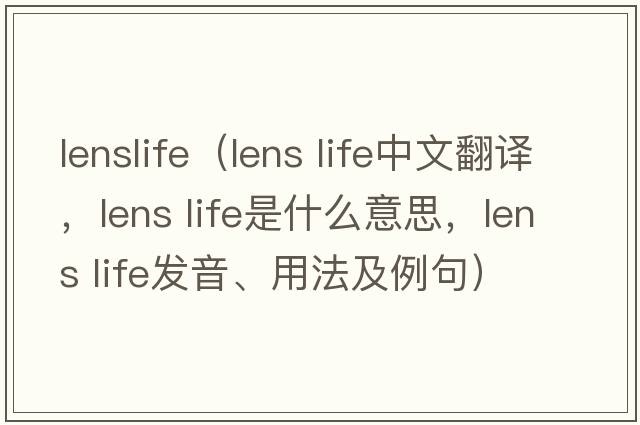 lenslife（lens life中文翻譯，lens life是什么意思，lens life發(fā)音、用法及例句）