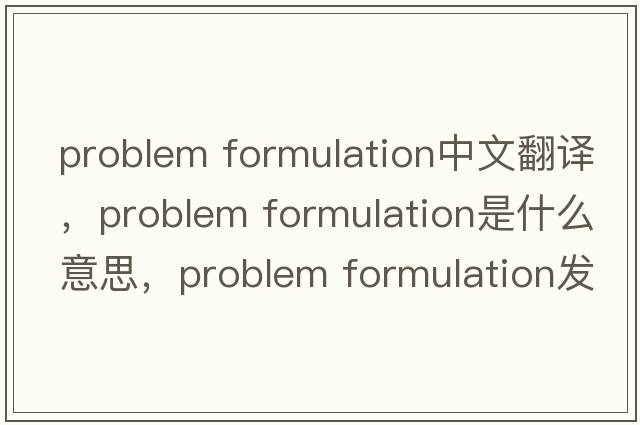 problem formulation中文翻譯，problem formulation是什么意思，problem formulation發(fā)音、用法及例句