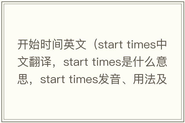 開(kāi)始時(shí)間英文（start times中文翻譯，start times是什么意思，start times發(fā)音、用法及例句）