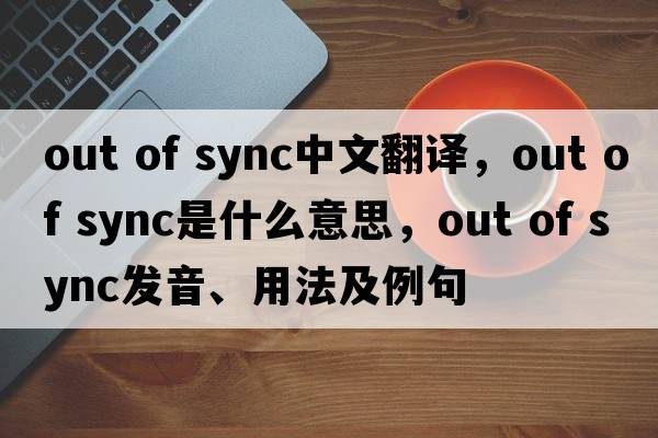 out of sync中文翻譯，out of sync是什么意思，out of sync發(fā)音、用法及例句