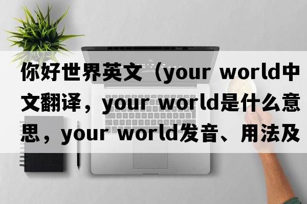 你好世界英文（your world中文翻譯，your world是什么意思，your world發(fā)音、用法及例句）