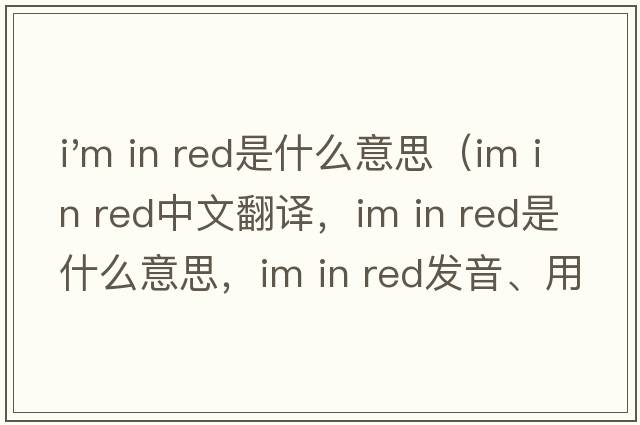 i'm in red是什么意思（Im in red中文翻譯，Im in red是什么意思，Im in red發(fā)音、用法及例句）