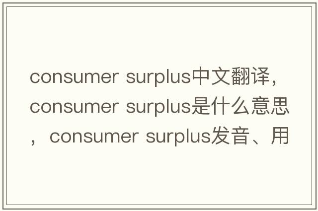 consumer surplus中文翻譯，consumer surplus是什么意思，consumer surplus發(fā)音、用法及例句
