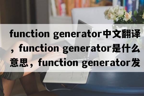 function generator中文翻譯，function generator是什么意思，function generator發(fā)音、用法及例句