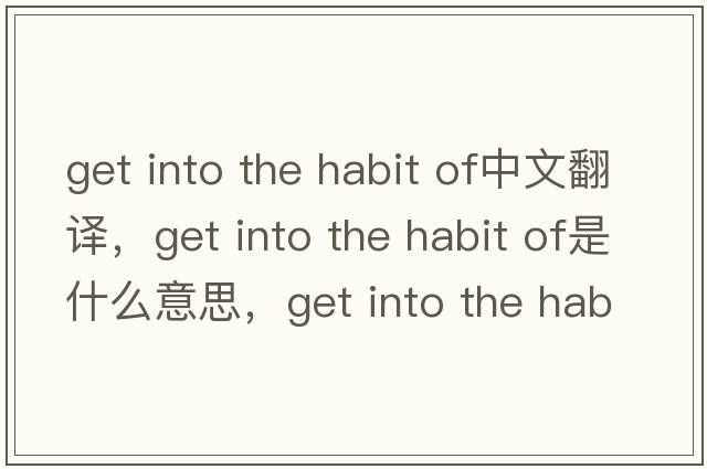 get into the habit of中文翻譯，get into the habit of是什么意思，get into the habit of發(fā)音、用法及例句