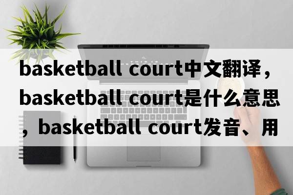 basketball court中文翻譯，basketball court是什么意思，basketball court發(fā)音、用法及例句