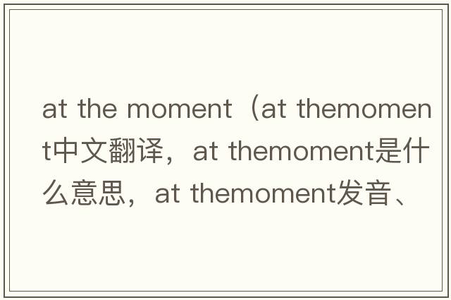 at the moment（at themoment中文翻譯，at themoment是什么意思，at themoment發(fā)音、用法及例句）