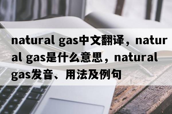natural gas中文翻譯，natural gas是什么意思，natural gas發(fā)音、用法及例句