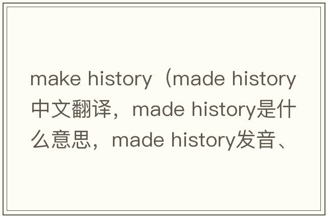 make history（made history中文翻譯，made history是什么意思，made history發(fā)音、用法及例句）