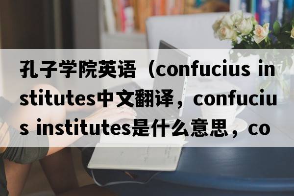 孔子學(xué)院英語(yǔ)（confucius institutes中文翻譯，confucius institutes是什么意思，confucius institutes發(fā)音、用法及例句）