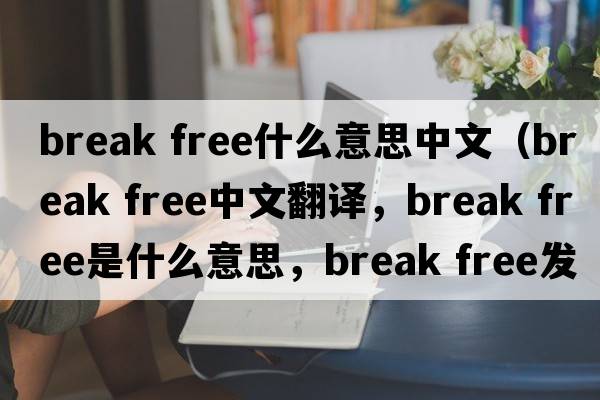 break free什么意思中文（break free中文翻譯，break free是什么意思，break free發(fā)音、用法及例句）