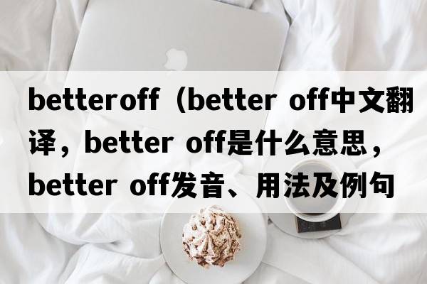 betteroff（better off中文翻譯，better off是什么意思，better off發(fā)音、用法及例句）