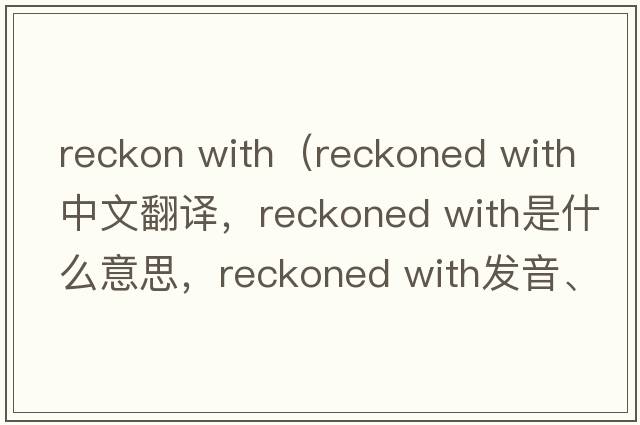 reckon with（reckoned with中文翻譯，reckoned with是什么意思，reckoned with發(fā)音、用法及例句）