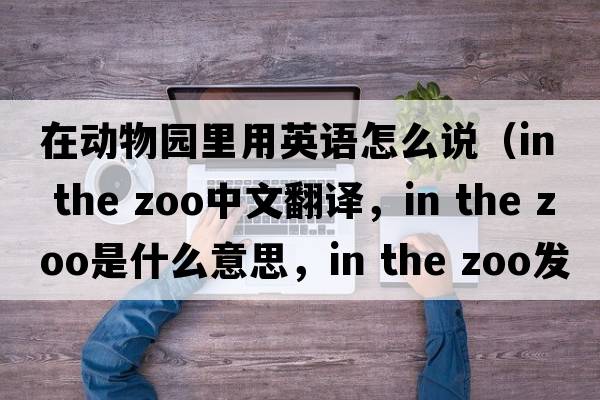 在動(dòng)物園里用英語(yǔ)怎么說(shuō)（in the zoo中文翻譯，in the zoo是什么意思，in the zoo發(fā)音、用法及例句）