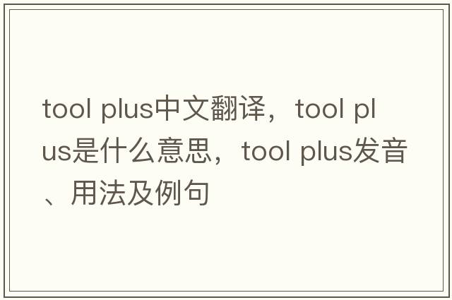 tool plus中文翻譯，tool plus是什么意思，tool plus發(fā)音、用法及例句