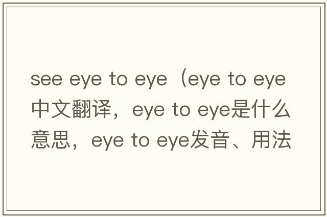 see eye to eye（eye to eye中文翻譯，eye to eye是什么意思，eye to eye發(fā)音、用法及例句）