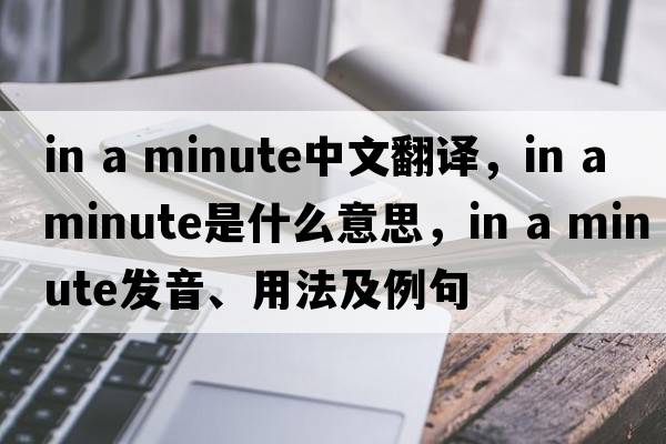 in a minute中文翻譯，in a minute是什么意思，in a minute發(fā)音、用法及例句