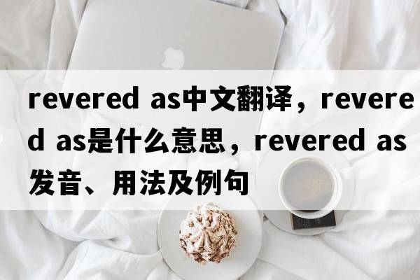 revered as中文翻譯，revered as是什么意思，revered as發(fā)音、用法及例句