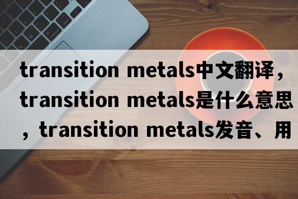 transition metals中文翻譯，transition metals是什么意思，transition metals發(fā)音、用法及例句