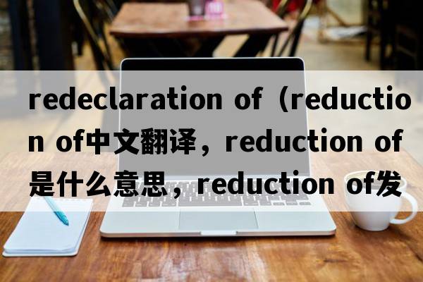 redeclaration of（reduction of中文翻譯，reduction of是什么意思，reduction of發(fā)音、用法及例句）