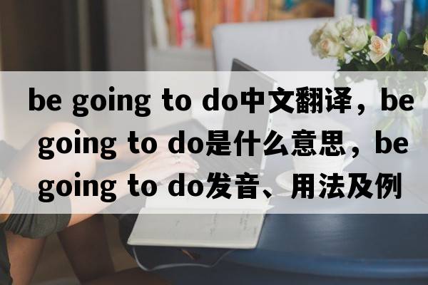 be going to do中文翻譯，be going to do是什么意思，be going to do發(fā)音、用法及例句