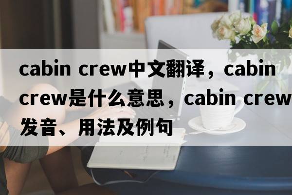 cabin crew中文翻譯，cabin crew是什么意思，cabin crew發(fā)音、用法及例句