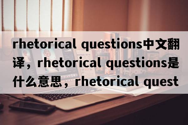 rhetorical questions中文翻譯，rhetorical questions是什么意思，rhetorical questions發(fā)音、用法及例句