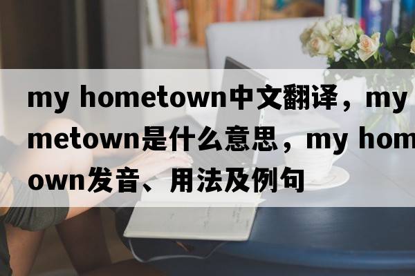 my hometown中文翻譯，my hometown是什么意思，my hometown發(fā)音、用法及例句