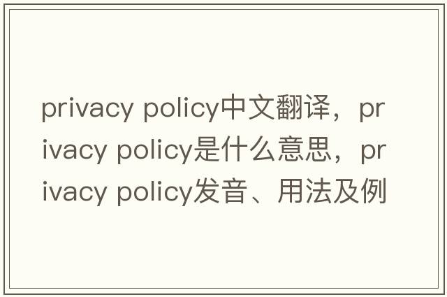 privacy policy中文翻譯，privacy policy是什么意思，privacy policy發(fā)音、用法及例句