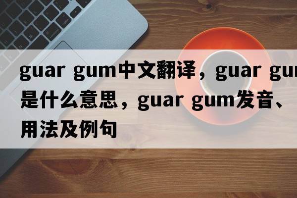 guar gum中文翻譯，guar gum是什么意思，guar gum發(fā)音、用法及例句