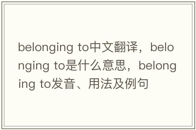 belonging to中文翻譯，belonging to是什么意思，belonging to發(fā)音、用法及例句
