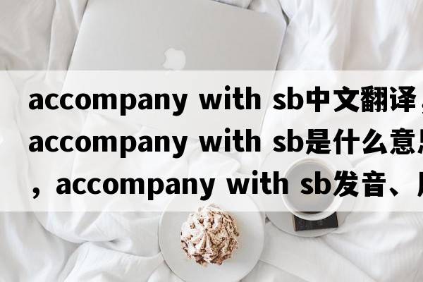 accompany with sb中文翻譯，accompany with sb是什么意思，accompany with sb發(fā)音、用法及例句