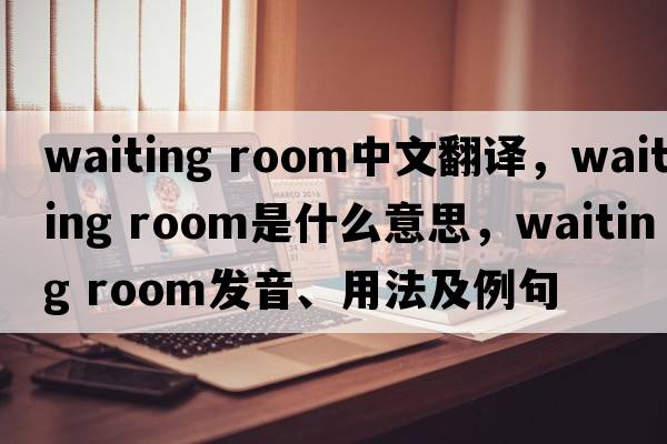 waiting room中文翻譯，waiting room是什么意思，waiting room發(fā)音、用法及例句