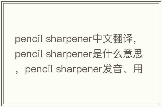 pencil sharpener中文翻譯，pencil sharpener是什么意思，pencil sharpener發(fā)音、用法及例句
