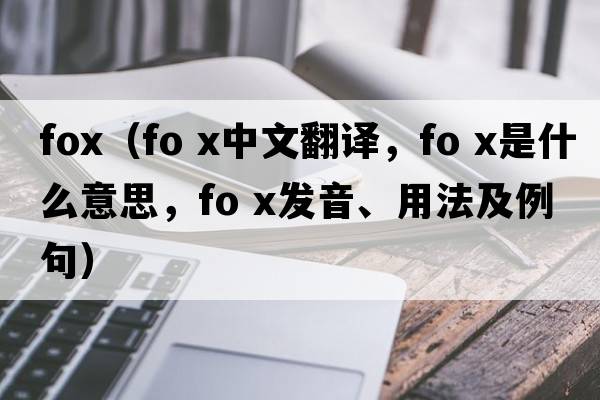 fox（fo x中文翻譯，fo x是什么意思，fo x發(fā)音、用法及例句）
