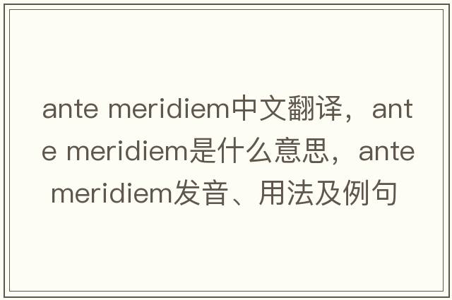 ante meridiem中文翻譯，ante meridiem是什么意思，ante meridiem發(fā)音、用法及例句