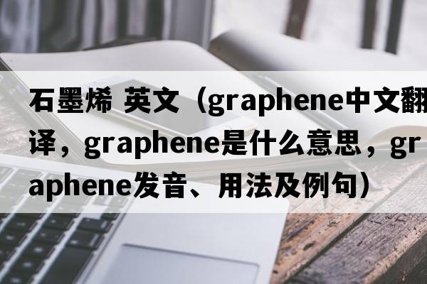 石墨烯 英文（graphene中文翻譯，graphene是什么意思，graphene發(fā)音、用法及例句）