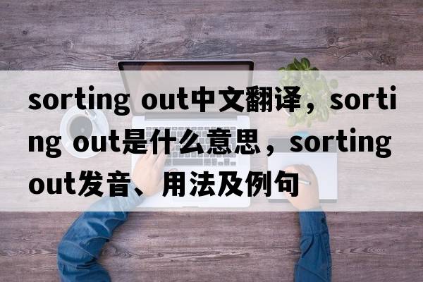 sorting out中文翻譯，sorting out是什么意思，sorting out發(fā)音、用法及例句