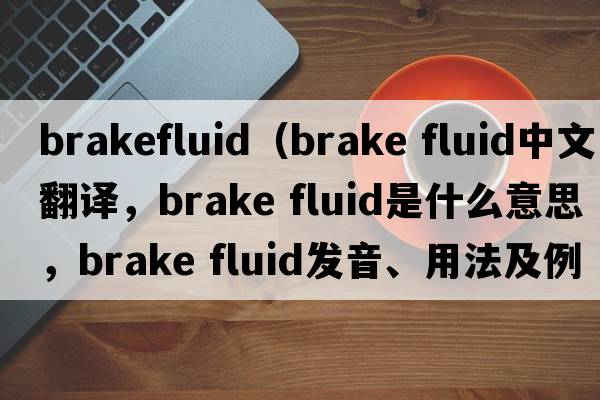 brakefluid（brake fluid中文翻譯，brake fluid是什么意思，brake fluid發(fā)音、用法及例句）