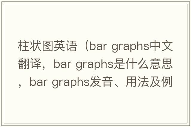 柱狀圖英語(yǔ)（bar graphs中文翻譯，bar graphs是什么意思，bar graphs發(fā)音、用法及例句）