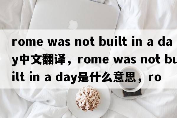 rome was not built in a day中文翻譯，rome was not built in a day是什么意思，rome was not built in a day發(fā)音、用法及例句