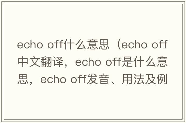 echo off什么意思（echo off中文翻譯，echo off是什么意思，echo off發(fā)音、用法及例句）