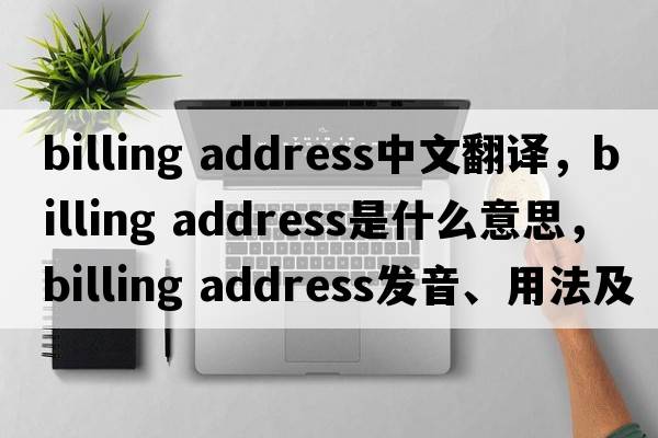 billing address中文翻譯，billing address是什么意思，billing address發(fā)音、用法及例句