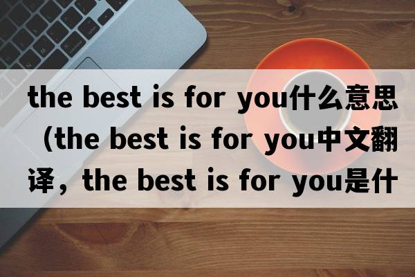 the best is for you什么意思（the best is for you中文翻譯，the best is for you是什么意思，the best is for you發(fā)音、用法及例句