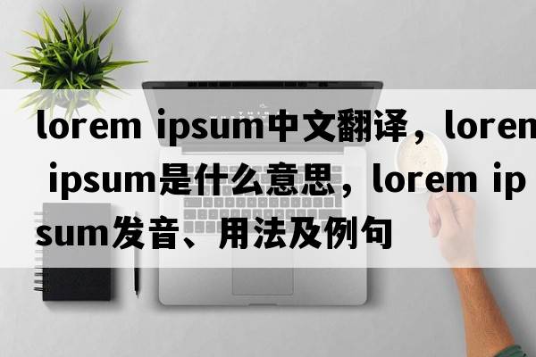 lorem ipsum中文翻譯，lorem ipsum是什么意思，lorem ipsum發(fā)音、用法及例句