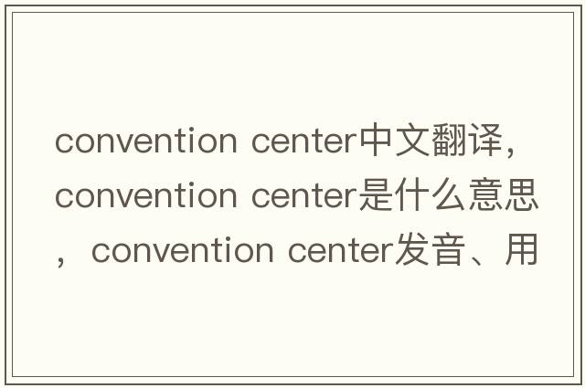 convention center中文翻譯，convention center是什么意思，convention center發(fā)音、用法及例句